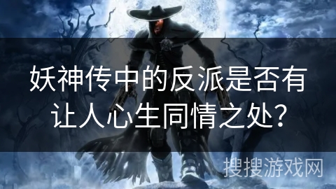 妖神传中的反派是否有让人心生同情之处？