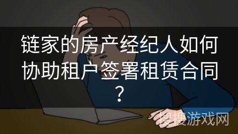 链家的房产经纪人如何协助租户签署租赁合同？
