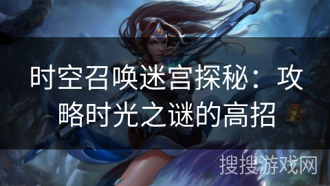 时空召唤迷宫探秘:攻略时光之谜的高招 时空召唤迷宫探秘:攻略时光之谜的高招
