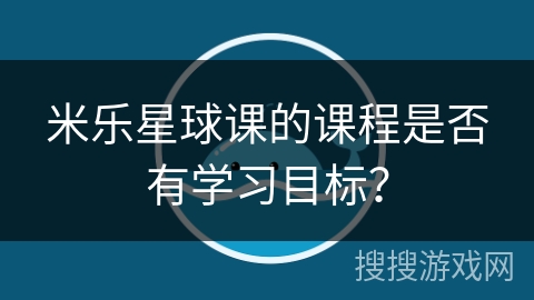 米乐星球课的课程是否有学习目标？