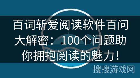 百词斩爱阅读软件百问大解密：100个问题助你拥抱阅读的魅力！