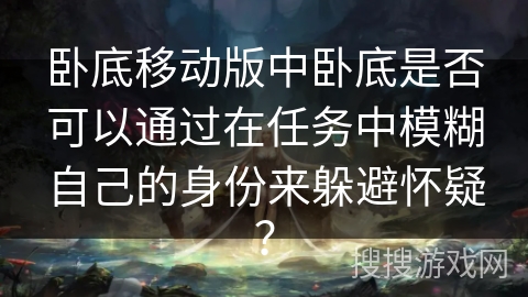 卧底移动版中卧底是否可以通过在任务中模糊自己的身份来躲避怀疑？