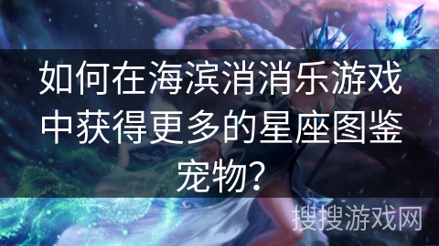 如何在海滨消消乐游戏中获得更多的星座图鉴宠物？