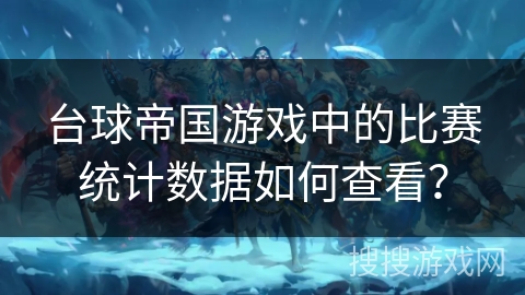 台球帝国游戏中的比赛统计数据如何查看？