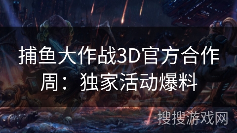捕鱼大作战3D官方合作周：独家活动爆料