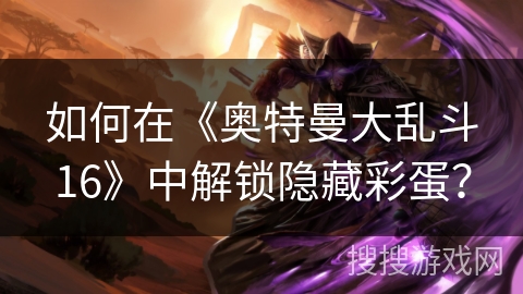 如何在《奥特曼大乱斗16》中解锁隐藏彩蛋？