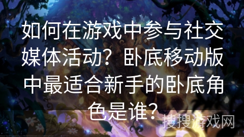 如何在游戏中参与社交媒体活动？卧底移动版中最适合新手的卧底角色是谁？