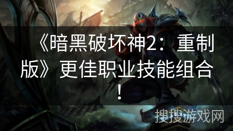 《暗黑破坏神2：重制版》更佳职业技能组合！