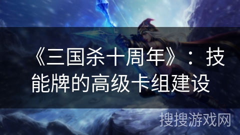《三国杀十周年》：技能牌的高级卡组建设