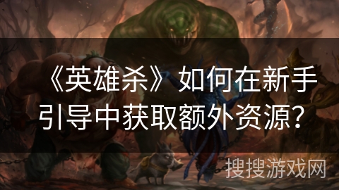 《英雄杀》如何在新手引导中获取额外资源？