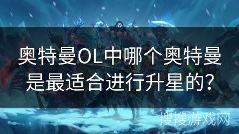奥特曼OL中哪个奥特曼是最适合进行升星的？