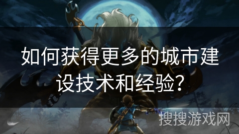 如何获得更多的城市建设技术和经验？