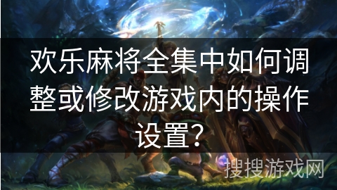 欢乐麻将全集中如何调整或修改游戏内的操作设置？