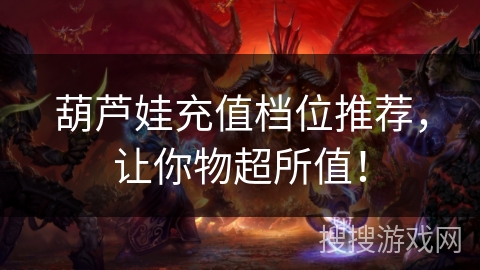 葫芦娃充值档位推荐，让你物超所值！