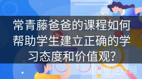 常青藤爸爸的课程如何帮助学生建立正确的学习态度和价值观？