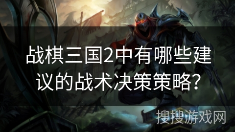 战棋三国2中有哪些建议的战术决策策略？