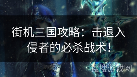 街机三国攻略:击退入侵者的必杀战术! 街机三国攻略:击退入侵者的必杀战术!