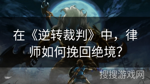 在《逆转裁判》中,律师如何挽回绝境? 在《逆转裁判》中,律师如何挽回绝境?