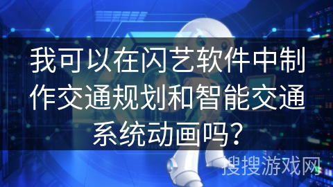 我可以在闪艺软件中制作交通规划和智能交通系统动画吗？