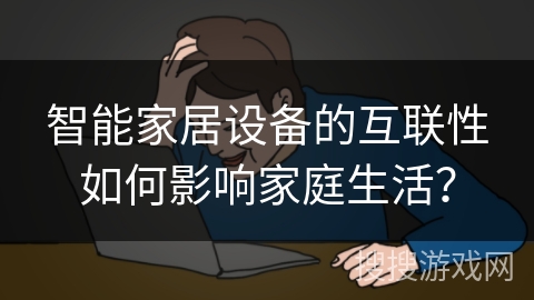 智能家居设备的互联性如何影响家庭生活？
