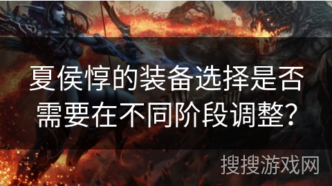 夏侯惇的装备选择是否需要在不同阶段调整？