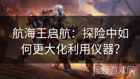 航海王启航：探险中如何更大化利用仪器？