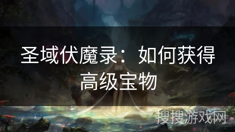圣域伏魔录：如何获得高级宝物
