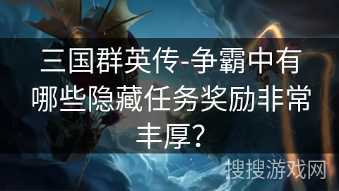 三国群英传-争霸中有哪些隐藏任务奖励非常丰厚？