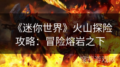 《迷你世界》火山探险攻略:冒险熔岩之下 《迷你世界》火山探险攻略:冒险熔岩之下