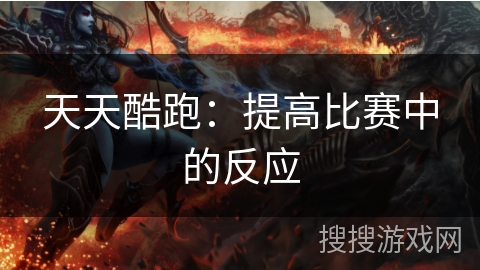 天天酷跑:提高比赛中的反应 天天酷跑:提高比赛中的反应