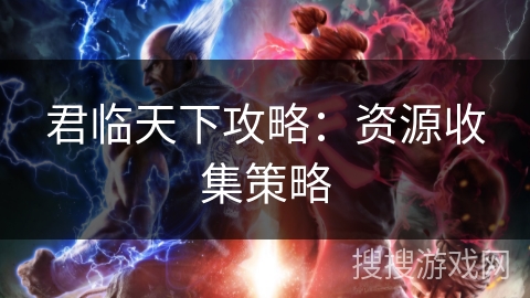 君临天下攻略:资源收集策略 君临天下攻略:资源收集策略
