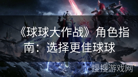 《球球大作战》角色指南:选择更佳球球 《球球大作战》角色指南:选择更佳球球
