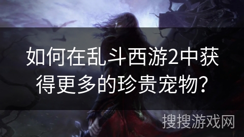 如何在乱斗西游2中获得更多的珍贵宠物？