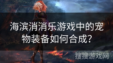 海滨消消乐游戏中的宠物装备如何合成？