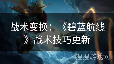 战术变换：《碧蓝航线》战术技巧更新