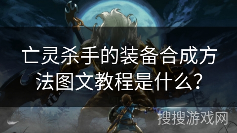 亡灵杀手的装备合成方法图文教程是什么？