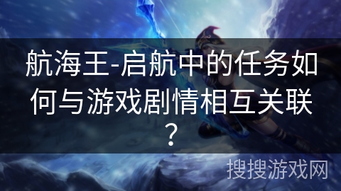 航海王-启航中的任务如何与游戏剧情相互关联？