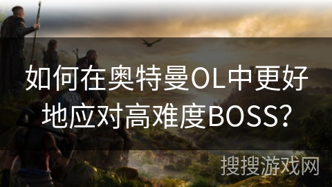 如何在奥特曼OL中更好地应对高难度BOSS？