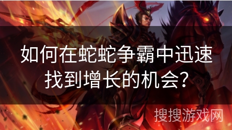 如何在蛇蛇争霸中迅速找到增长的机会？