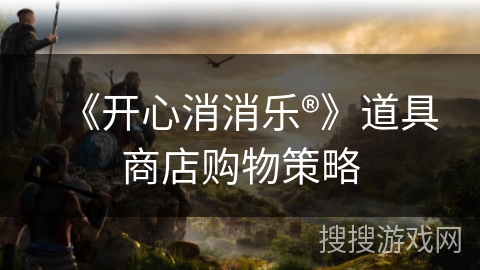 《开心消消乐®》道具商店购物策略 《开心消消乐®》道具商店购物策略