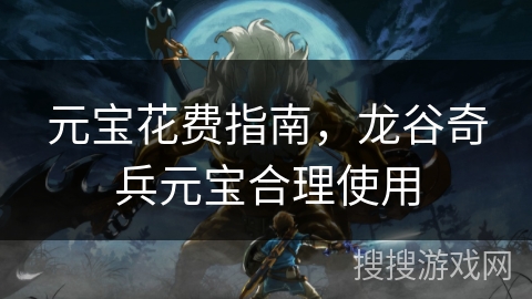 元宝花费指南，龙谷奇兵元宝合理使用