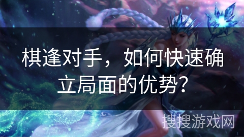 棋逢对手，如何快速确立局面的优势？