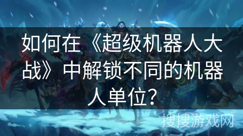 如何在《超级机器人大战》中解锁不同的机器人单位？