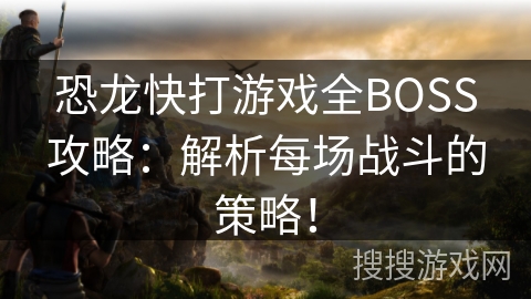 恐龙快打游戏全BOSS攻略:解析每场战斗的策略! 恐龙快打游戏全BOSS攻略:解析每场战斗的策略!