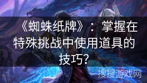 《蜘蛛纸牌》:掌握在特殊挑战中使用道具的技巧? 《蜘蛛纸牌》:掌握在特殊挑战中使用道具的技巧?