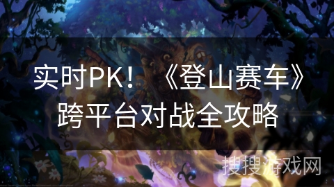 实时PK！《登山赛车》跨平台对战全攻略