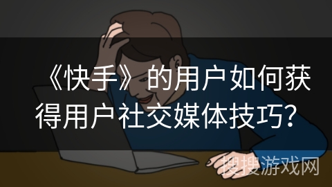 《快手》的用户如何获得用户社交媒体技巧？