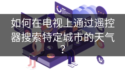 如何在电视上通过遥控器搜索特定城市的天气? 如何在电视上通过遥控器搜索特定城市的天气?