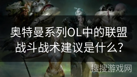 奥特曼系列OL中的联盟战斗战术建议是什么？