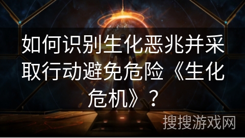 如何识别生化恶兆并采取行动避免危险《生化危机》？